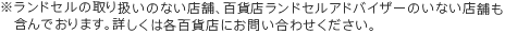 ※ランドセルの取り扱いのない店舗、百貨店ランドセルアドバイザーのいない店舗も　含んでおります。詳しくは各百貨店にお問い合わせください。